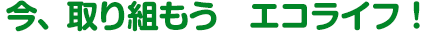 今、取り組もう　エコライフ！